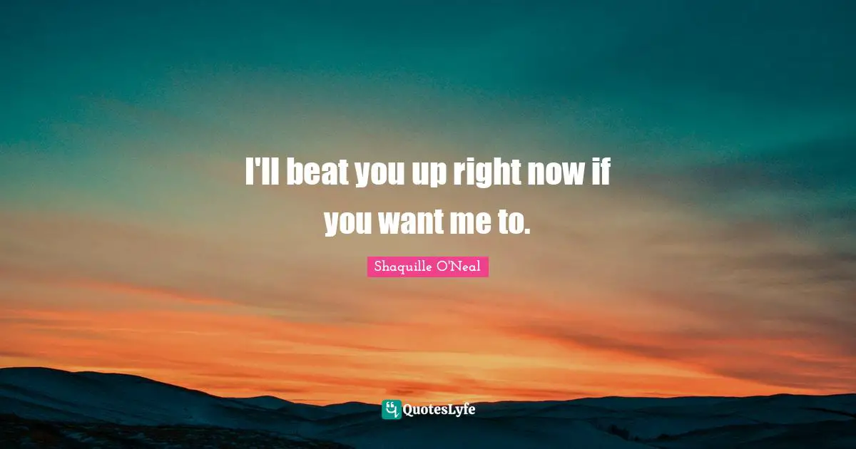 If You Want Me Quotes: "I'll beat you up right now if you want me to."