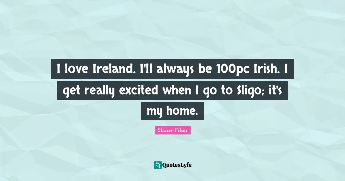 I love Ireland. I'll always be 100pc Irish. I get really excited when I go to Sligo; it's my home.