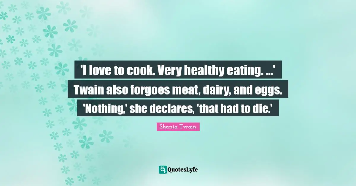 'I love to cook. Very healthy eating. ...' Twain also forgoes meat, dairy, and eggs. 'Nothing,' she declares, 'that had to die.'