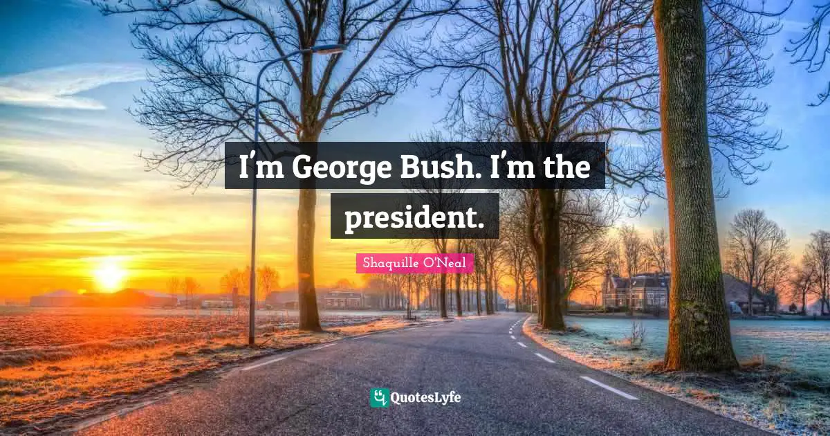 I'm George Bush. I'm the president.