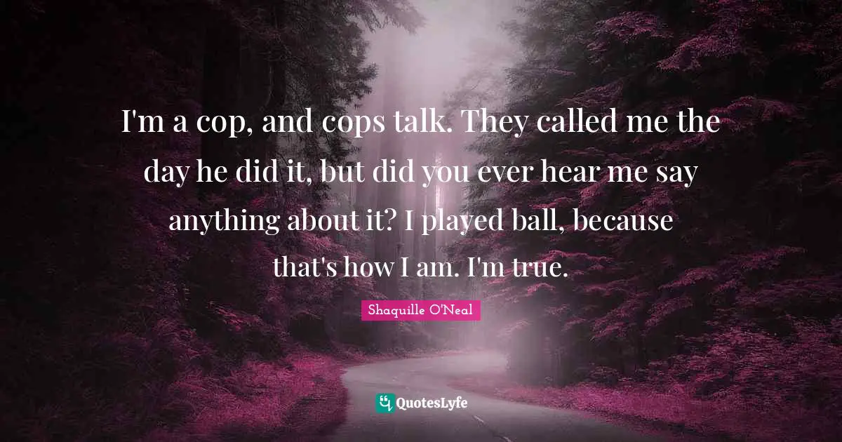 I'm a cop, and cops talk. They called me the day he did it, but did you ever hear me say anything about it? I played ball, because that's how I am. I'm true.