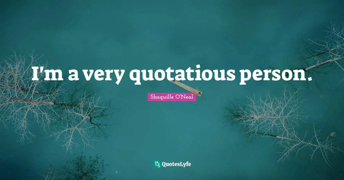 I'm a very quotatious person.