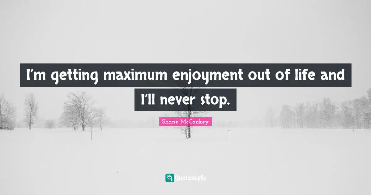 Enjoyment Quotes: "I’m getting maximum enjoyment out of life and I’ll never stop."