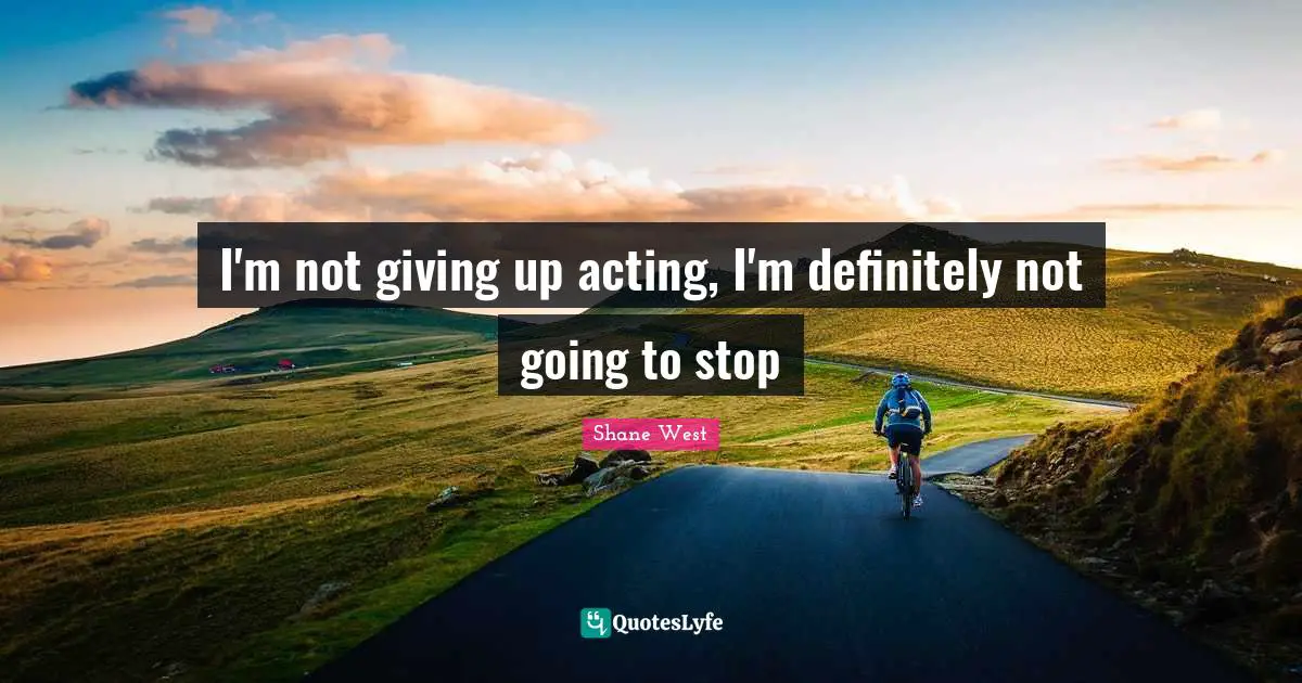I'm not giving up acting, I'm definitely not going to stop