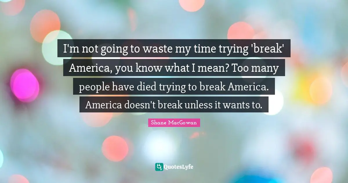 I'm not going to waste my time trying 'break' America, you know what I mean? Too many people have died trying to break America. America doesn't break unless it wants to.
