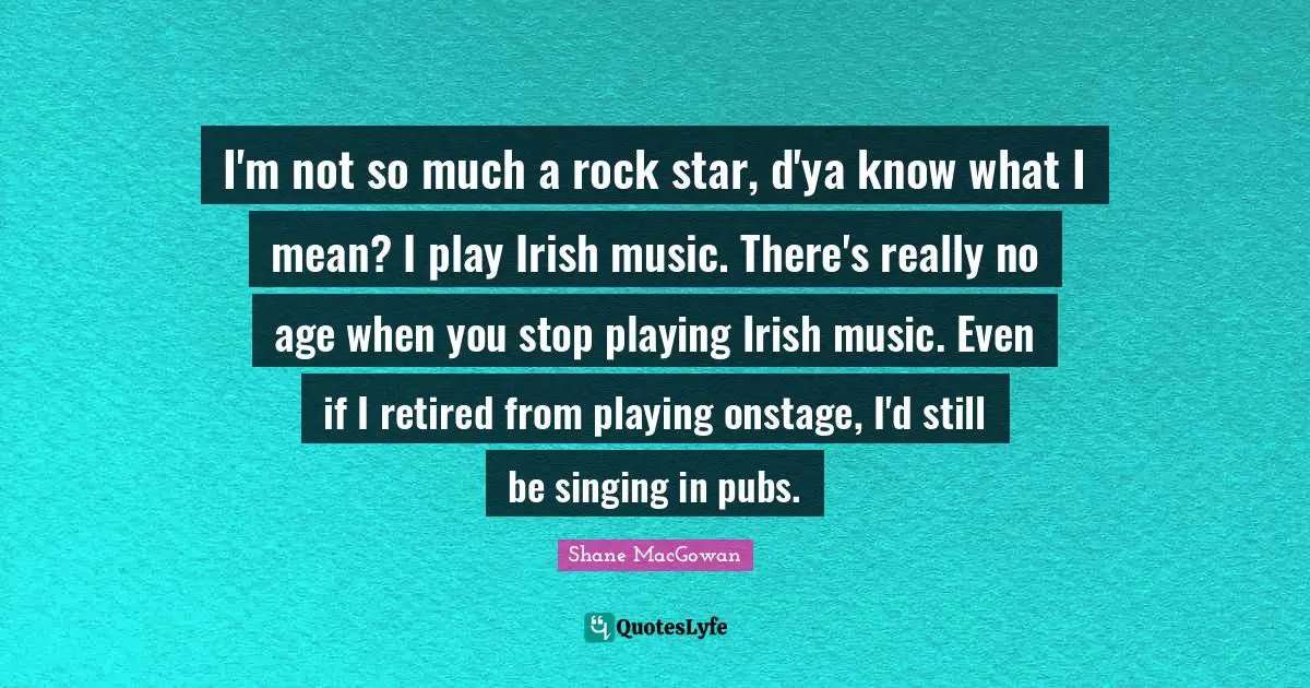 Irish Quotes: "I'm not so much a rock star, d'ya know what I mean? I play Irish music. There's really no age when you stop playing Irish music. Even if I retired from playing onstage, I'd still be singing in pubs."