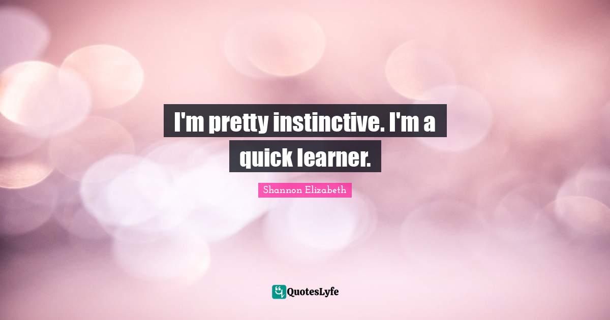 I'm pretty instinctive. I'm a quick learner.