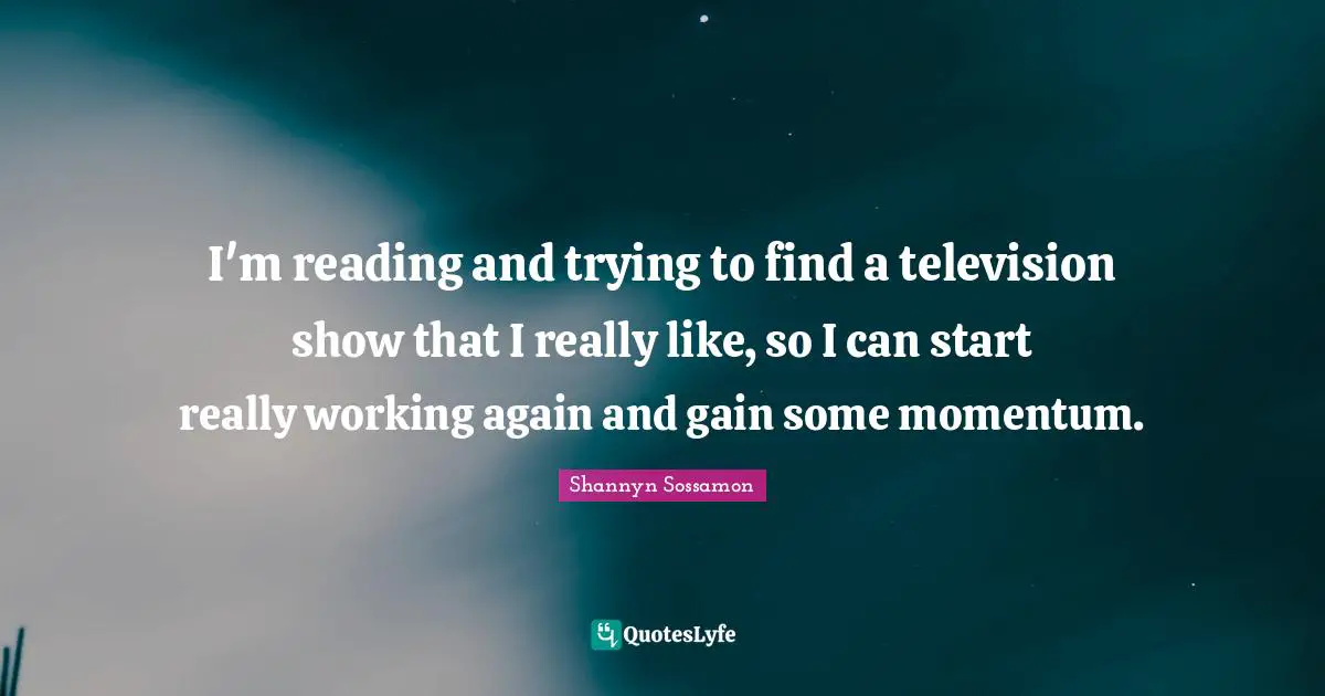I'm reading and trying to find a television show that I really like, so I can start really working again and gain some momentum.