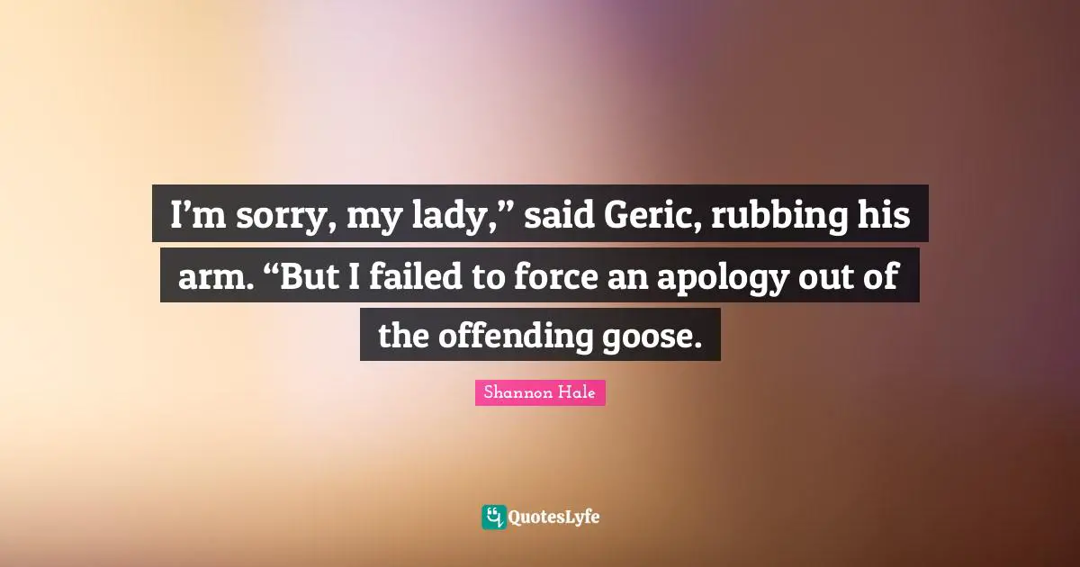 I’m sorry, my lady,” said Geric, rubbing his arm. “But I failed to force an apology out of the offending goose.