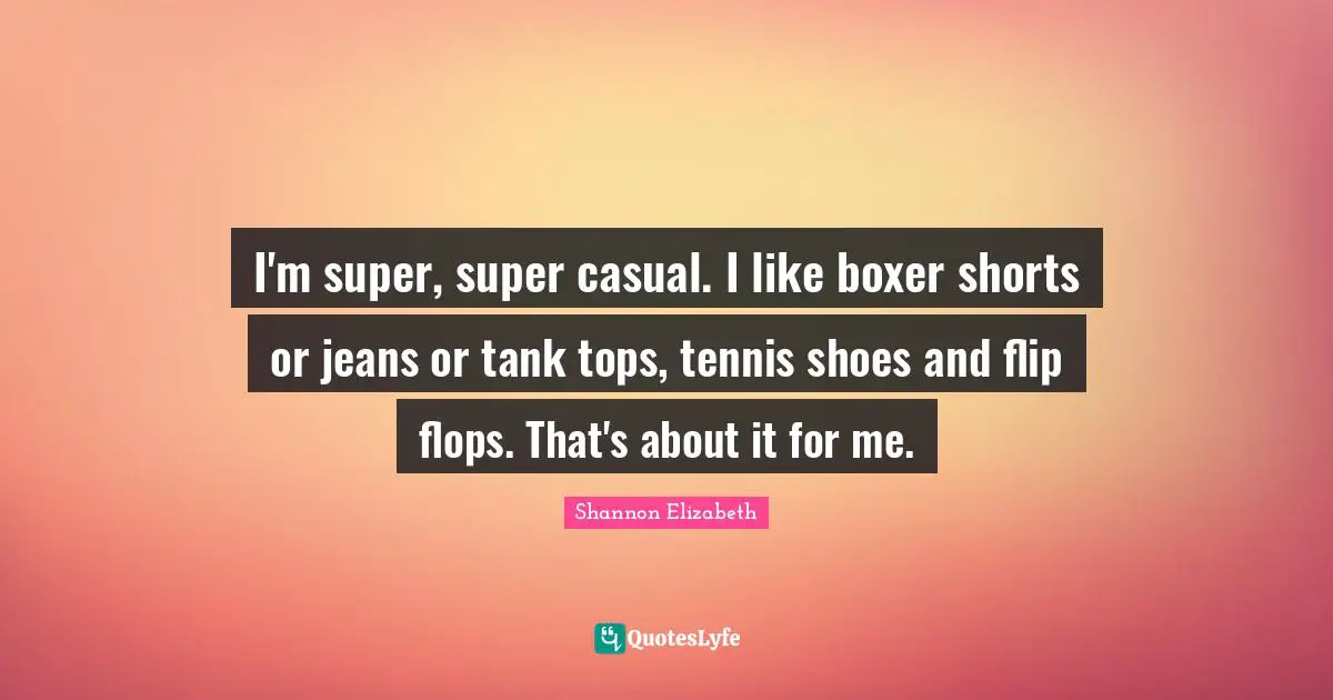 I'm super, super casual. I like boxer shorts or jeans or tank tops, tennis shoes and flip flops. That's about it for me.