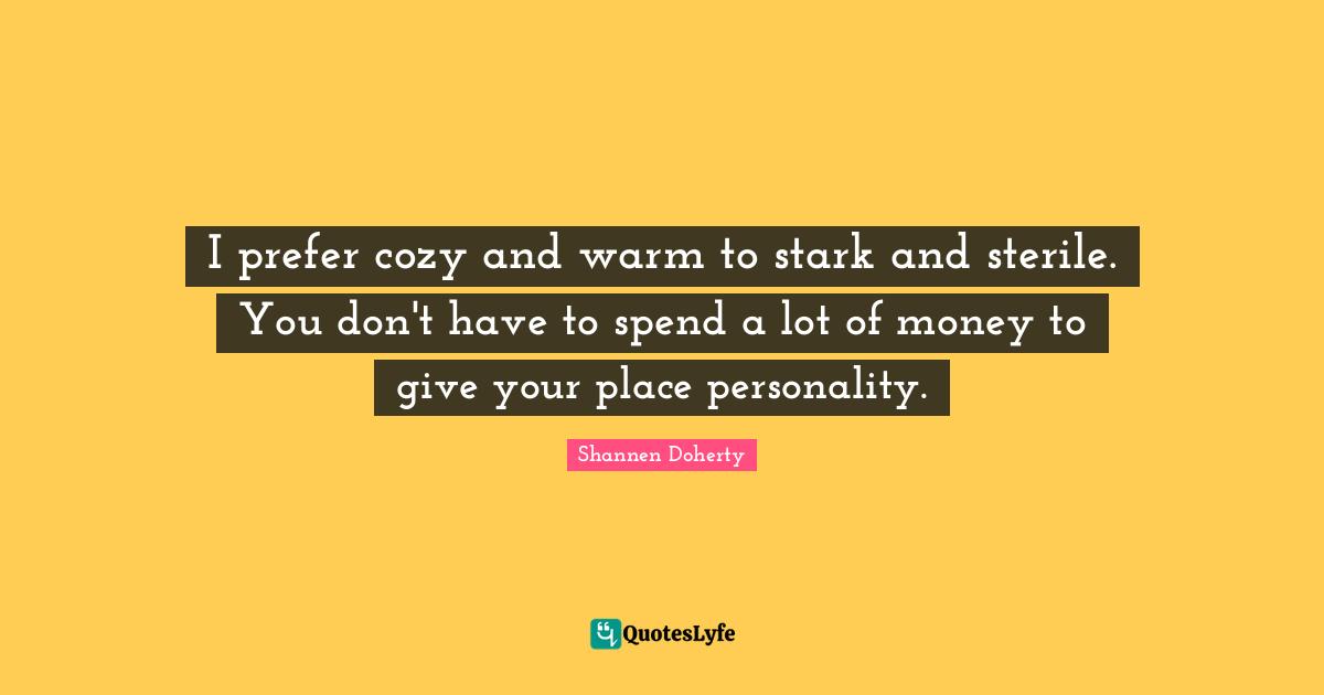 Shannen Doherty Quotes: "I prefer cozy and warm to stark and sterile. You don't have to spend a lot of money to give your place personality."