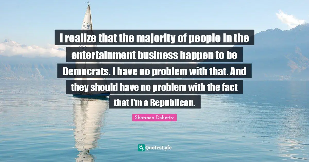 Shannen Doherty Quotes: "I realize that the majority of people in the entertainment business happen to be Democrats. I have no problem with that. And they should have no problem with the fact that I'm a Republican."