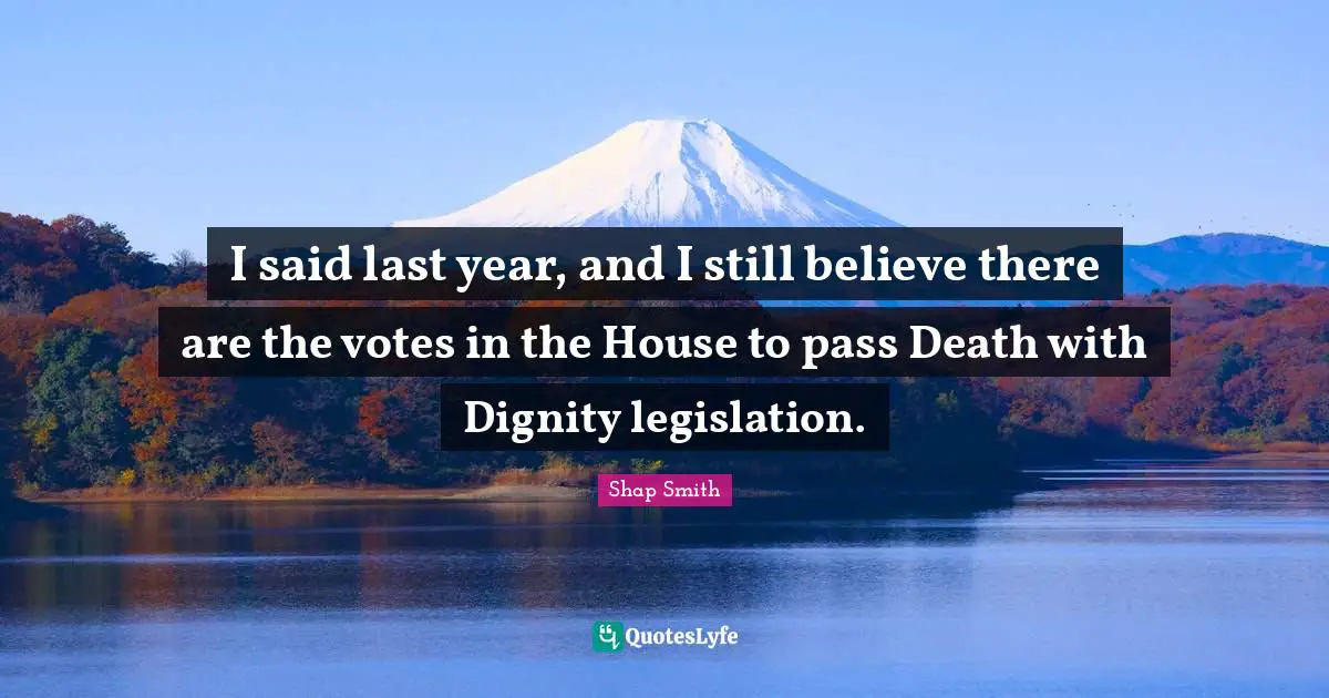 I said last year, and I still believe there are the votes in the House to pass Death with Dignity legislation.