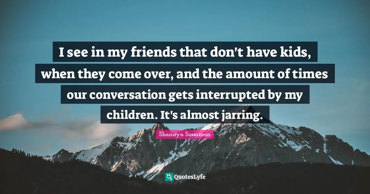 Interrupted Quotes: "I see in my friends that don't have kids, when they come over, and the amount of times our conversation gets interrupted by my children. It's almost jarring."