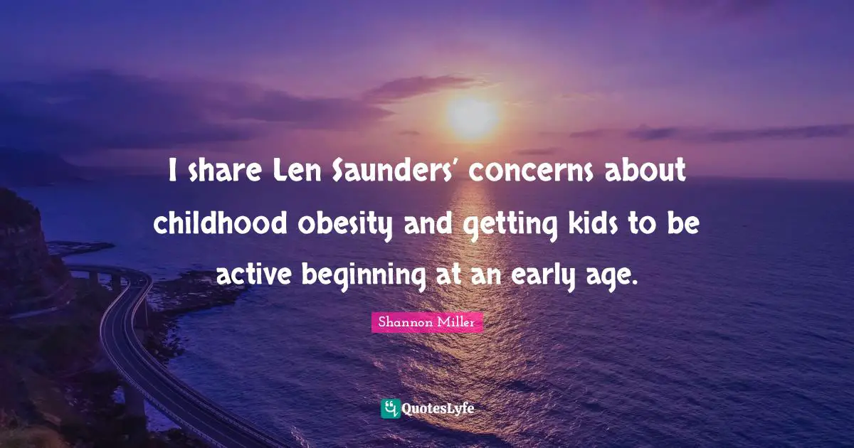 Shannon Miller Quotes: "I share Len Saunders’ concerns about childhood obesity and getting kids to be active beginning at an early age."