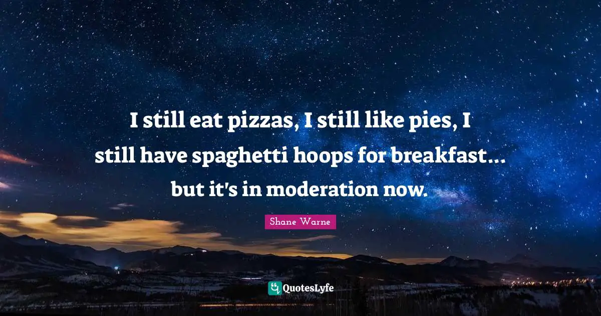 Spaghetti Quotes: "I still eat pizzas, I still like pies, I still have spaghetti hoops for breakfast... but it's in moderation now."