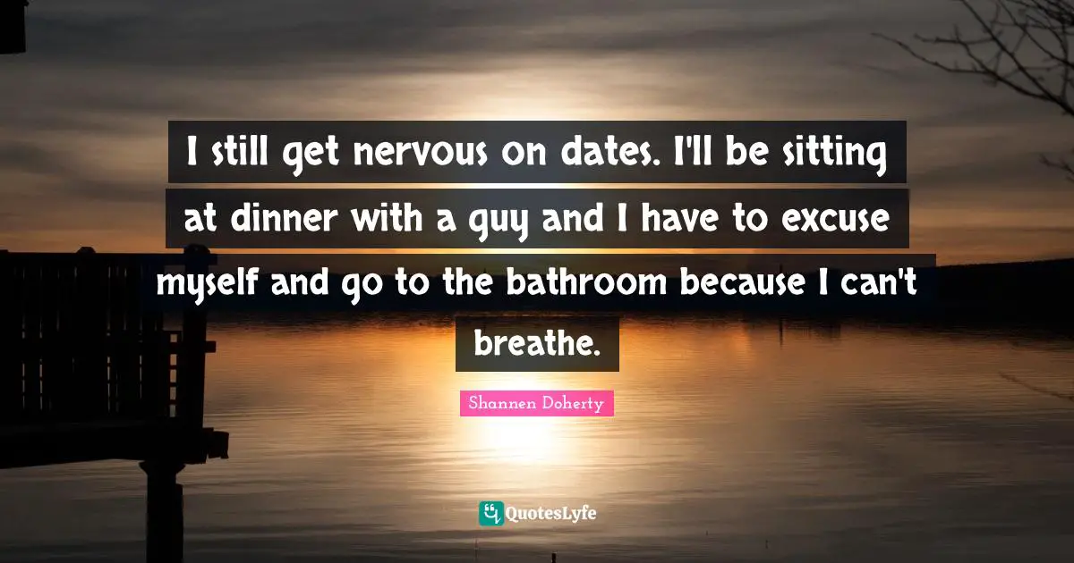 Shannen Doherty Quotes: "I still get nervous on dates. I'll be sitting at dinner with a guy and I have to excuse myself and go to the bathroom because I can't breathe."