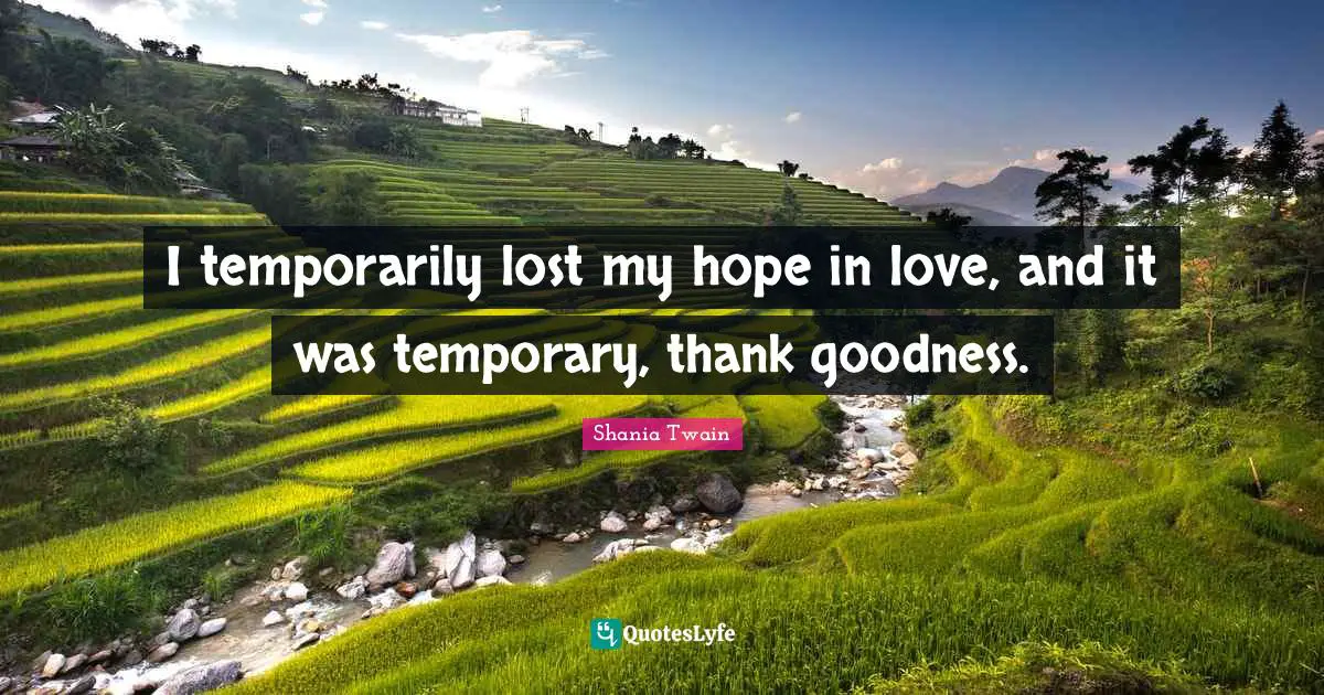I temporarily lost my hope in love, and it was temporary, thank goodness.