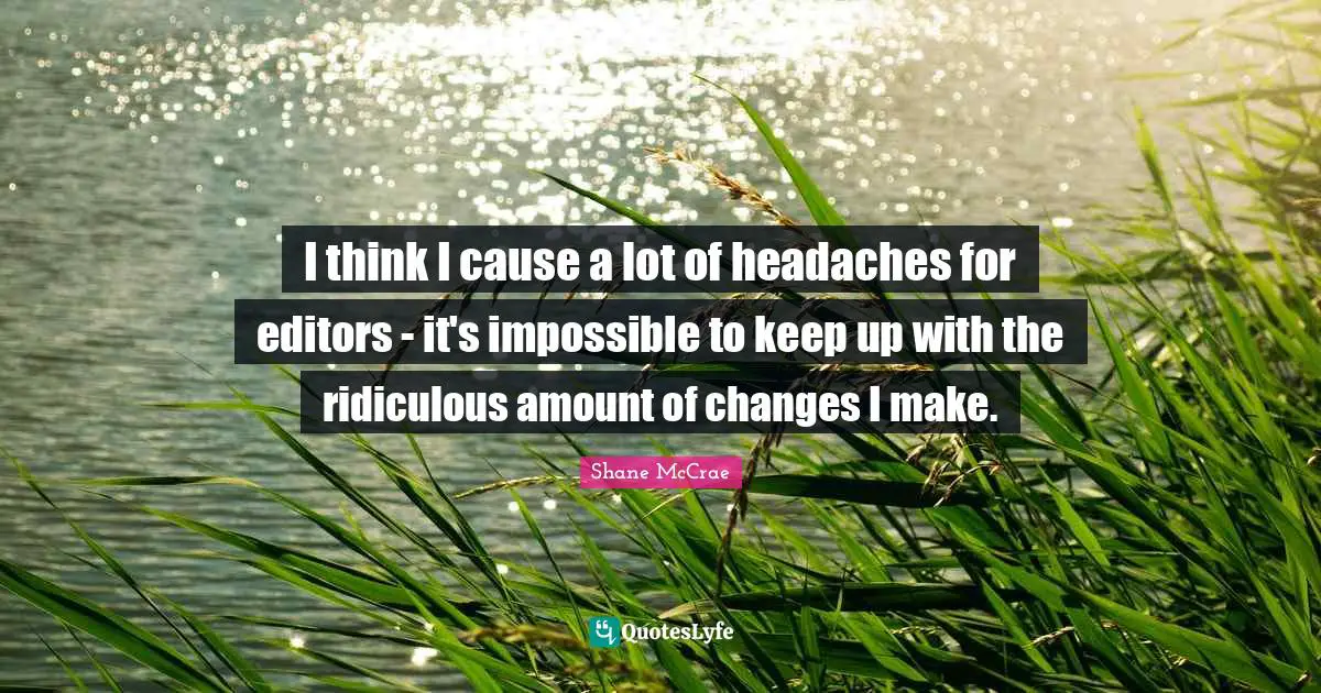 I think I cause a lot of headaches for editors - it's impossible to keep up with the ridiculous amount of changes I make.