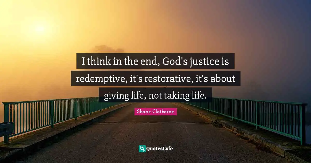 I think in the end, God's justice is redemptive, it's restorative, it's about giving life, not taking life.