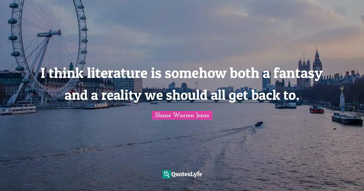 I think literature is somehow both a fantasy and a reality we should all get back to.