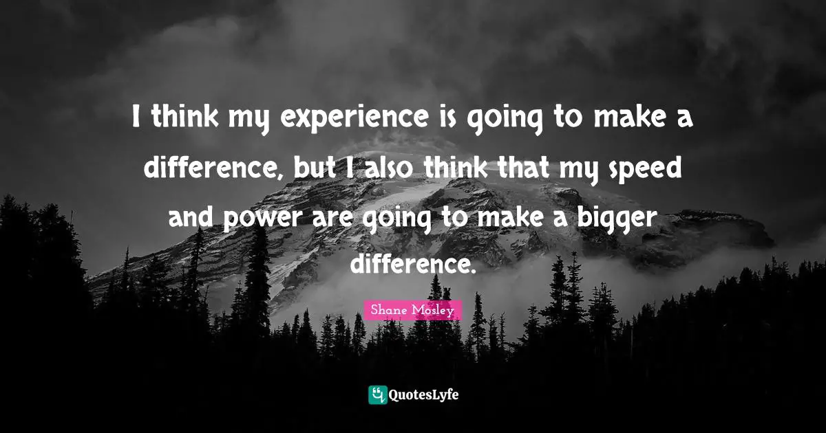 I think my experience is going to make a difference, but I also think that my speed and power are going to make a bigger difference.