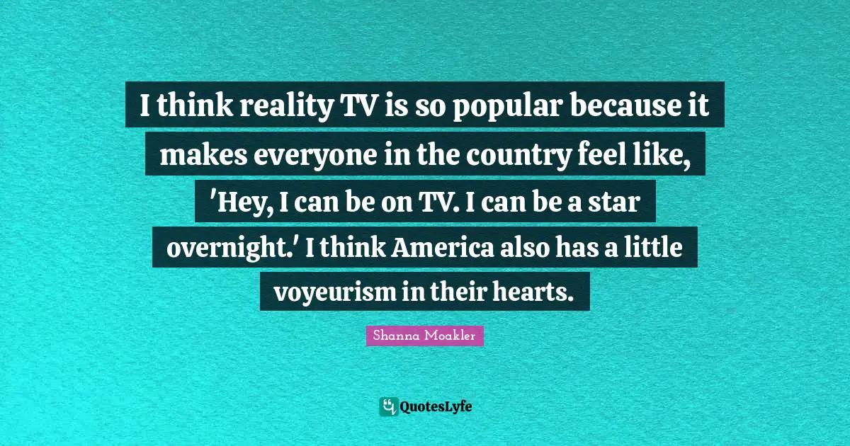 I think reality TV is so popular because it makes everyone in the country feel like, 'Hey, I can be on TV. I can be a star overnight.' I think America also has a little voyeurism in their hearts.