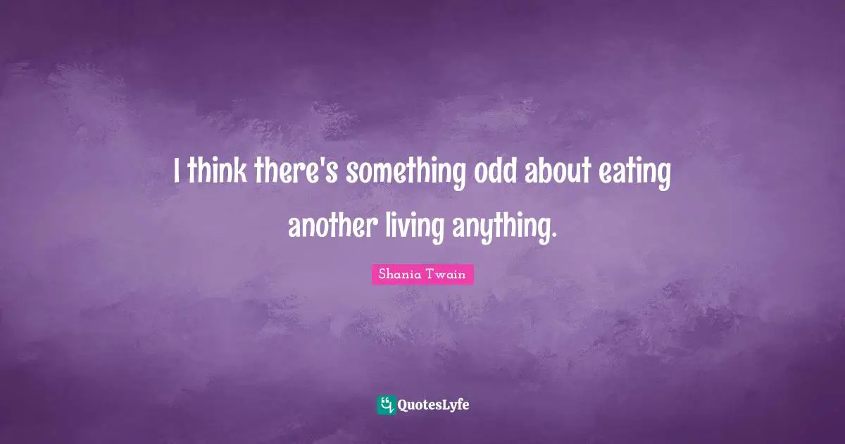 I think there's something odd about eating another living anything.