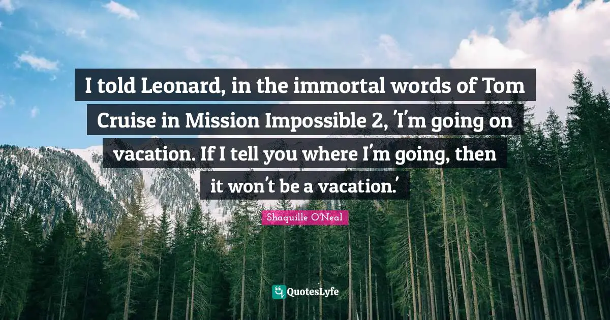 Mission Quotes: "I told Leonard, in the immortal words of Tom Cruise in Mission Impossible 2, 'I'm going on vacation. If I tell you where I'm going, then it won't be a vacation.'"