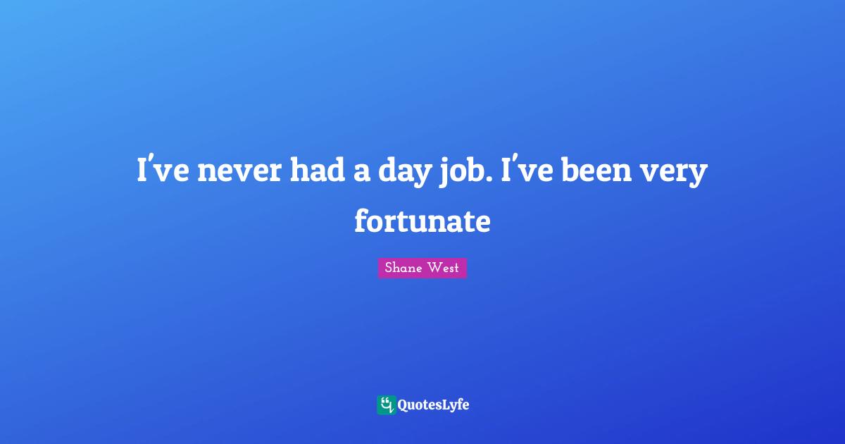 I've never had a day job. I've been very fortunate