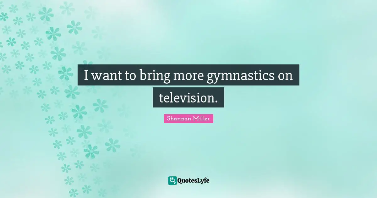 Shannon Miller Quotes: "I want to bring more gymnastics on television."