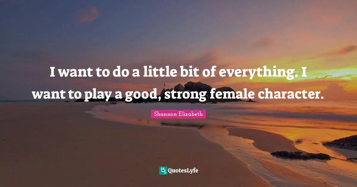 I want to do a little bit of everything. I want to play a good, strong female character.
