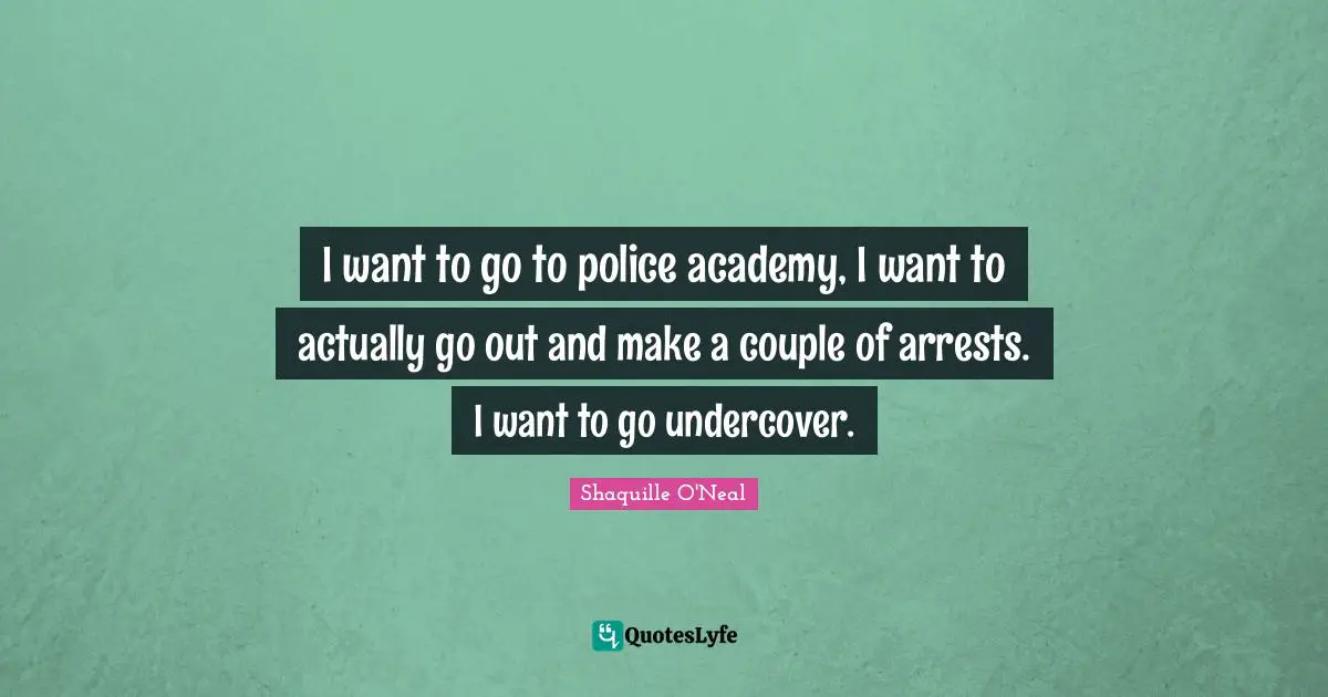 I want to go to police academy, I want to actually go out and make a couple of arrests. I want to go undercover.