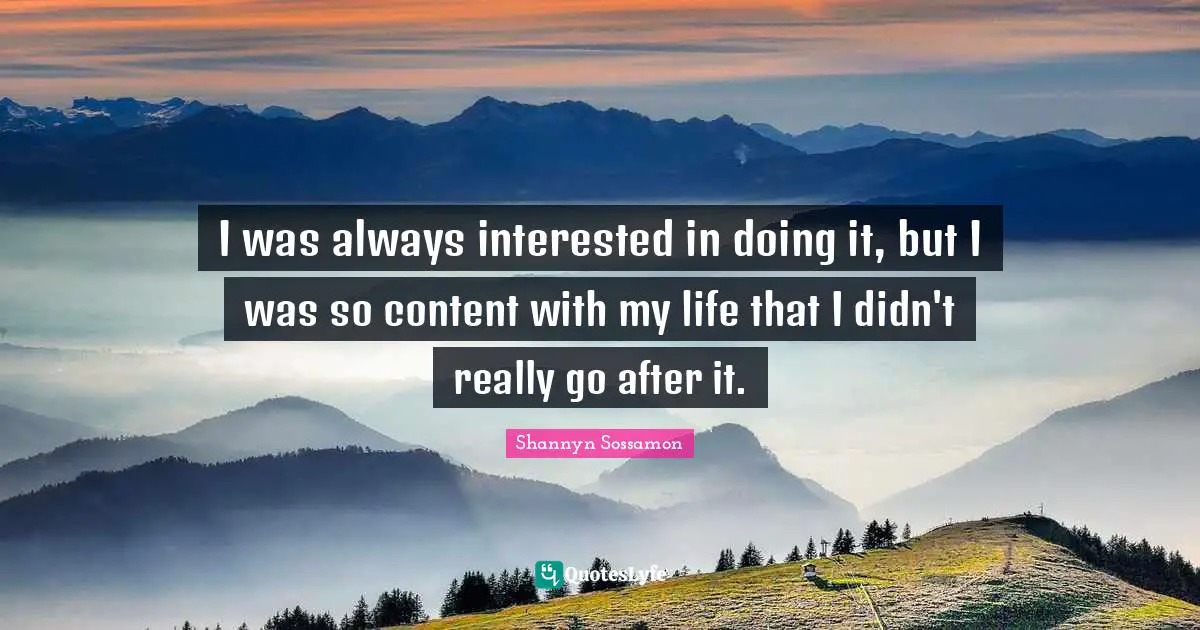 I was always interested in doing it, but I was so content with my life that I didn't really go after it.