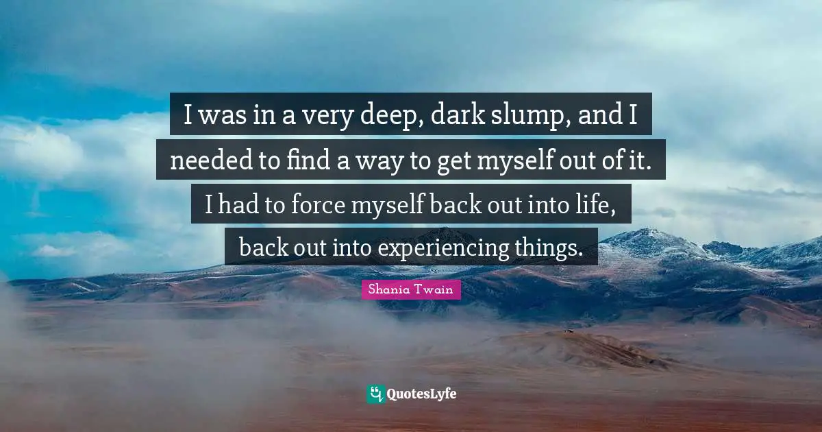 Experiencing Things Quotes: "I was in a very deep, dark slump, and I needed to find a way to get myself out of it. I had to force myself back out into life, back out into experiencing things."