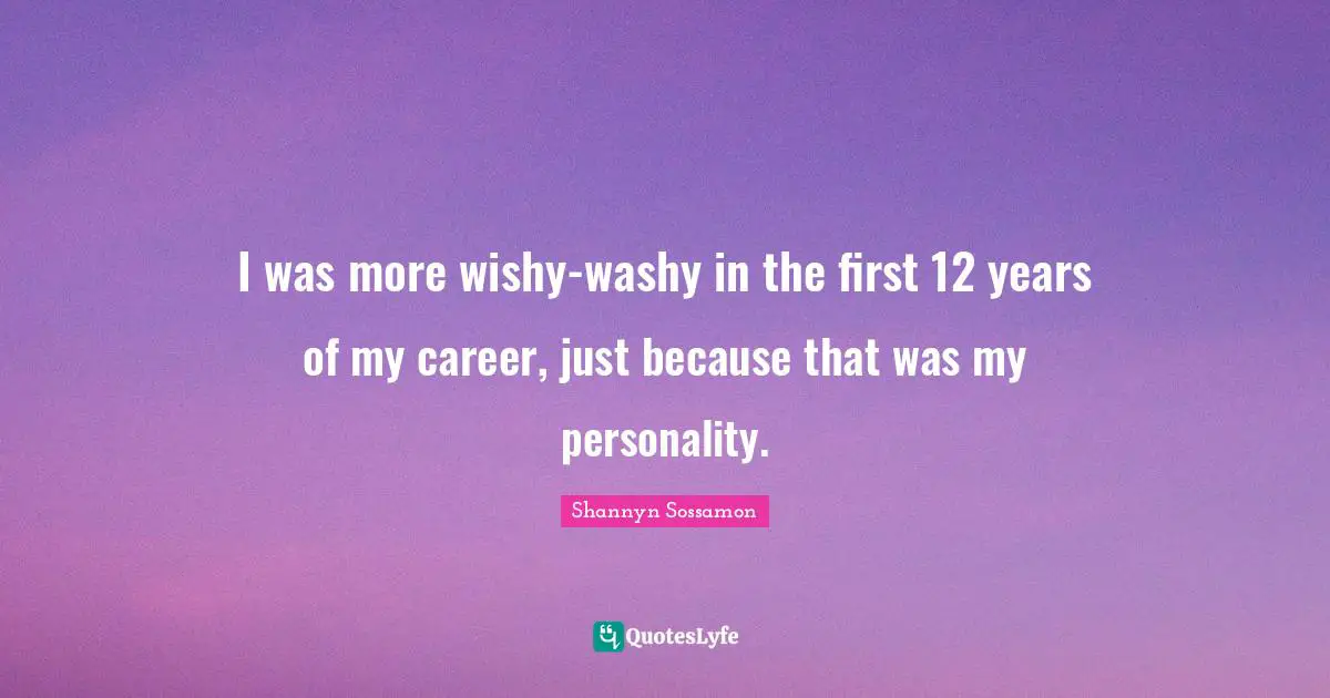 I was more wishy-washy in the first 12 years of my career, just because that was my personality.