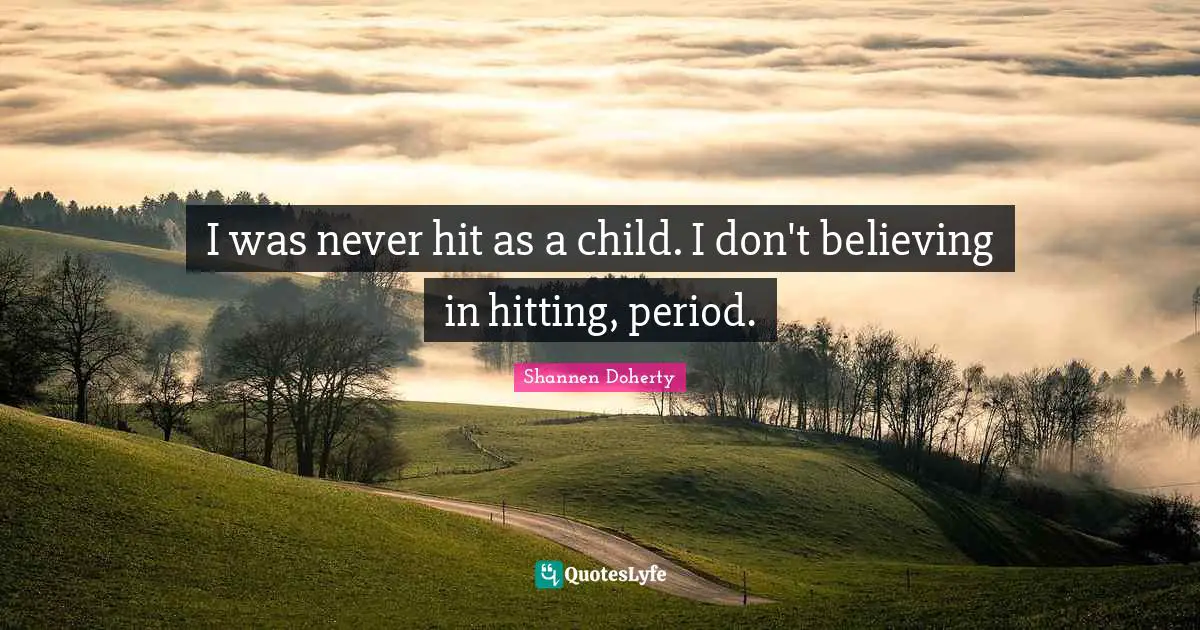 Shannen Doherty Quotes: "I was never hit as a child. I don't believing in hitting, period."