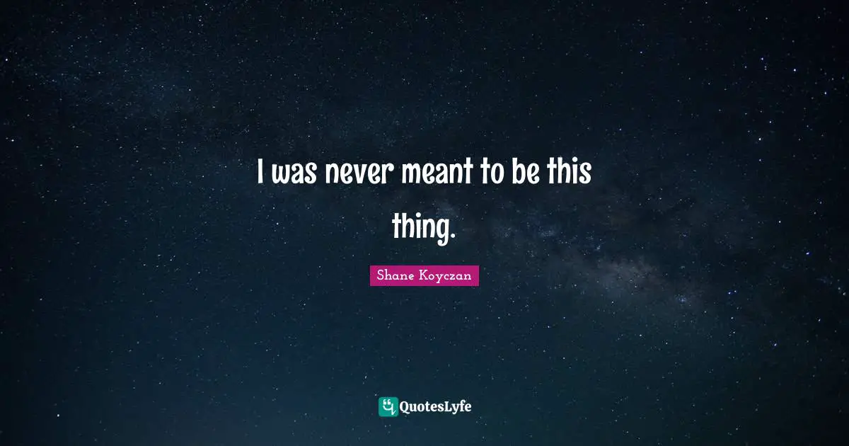 I was never meant to be this thing.