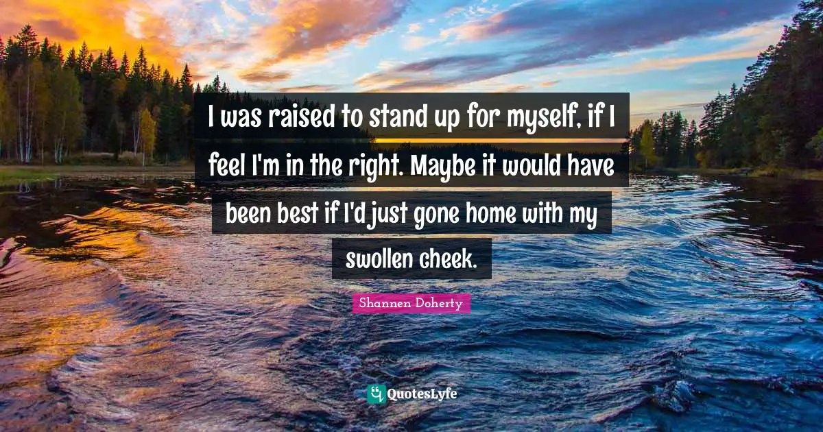 I was raised to stand up for myself, if I feel I'm in the right. Maybe it would have been best if I'd just gone home with my swollen cheek.