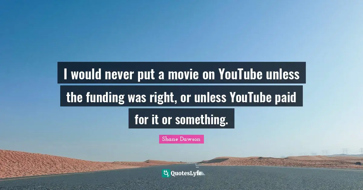 I would never put a movie on YouTube unless the funding was right, or unless YouTube paid for it or something.