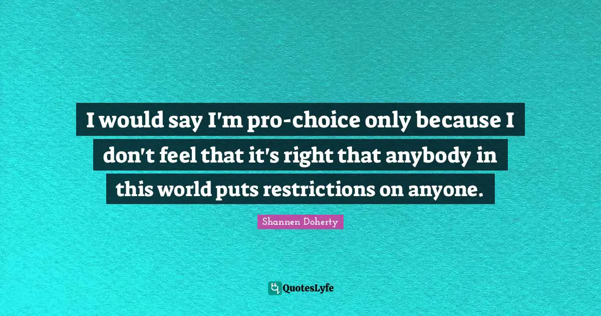 Shannen Doherty Quotes: "I would say I'm pro-choice only because I don't feel that it's right that anybody in this world puts restrictions on anyone."