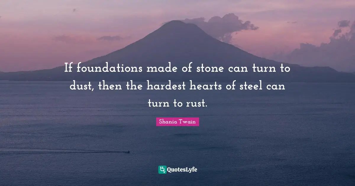 If foundations made of stone can turn to dust, then the hardest hearts of steel can turn to rust.