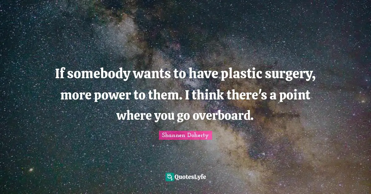Shannen Doherty Quotes: "If somebody wants to have plastic surgery, more power to them. I think there's a point where you go overboard."