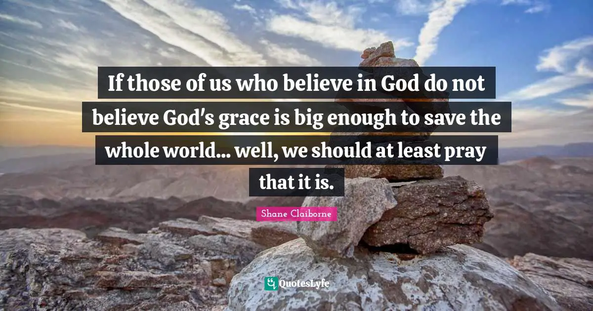 If those of us who believe in God do not believe God's grace is big enough to save the whole world... well, we should at least pray that it is.
