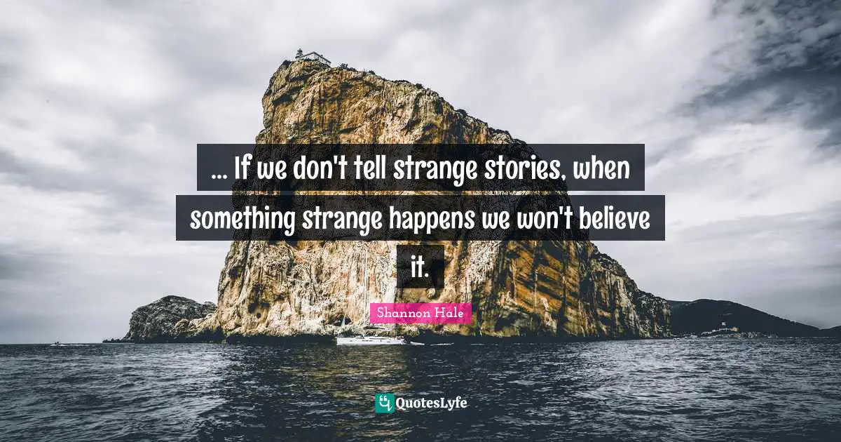 ... If we don't tell strange stories, when something strange happens we won't believe it.