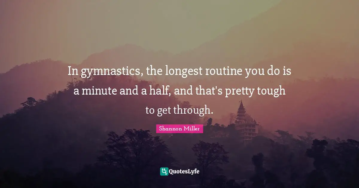 Shannon Miller Quotes: "In gymnastics, the longest routine you do is a minute and a half, and that's pretty tough to get through."