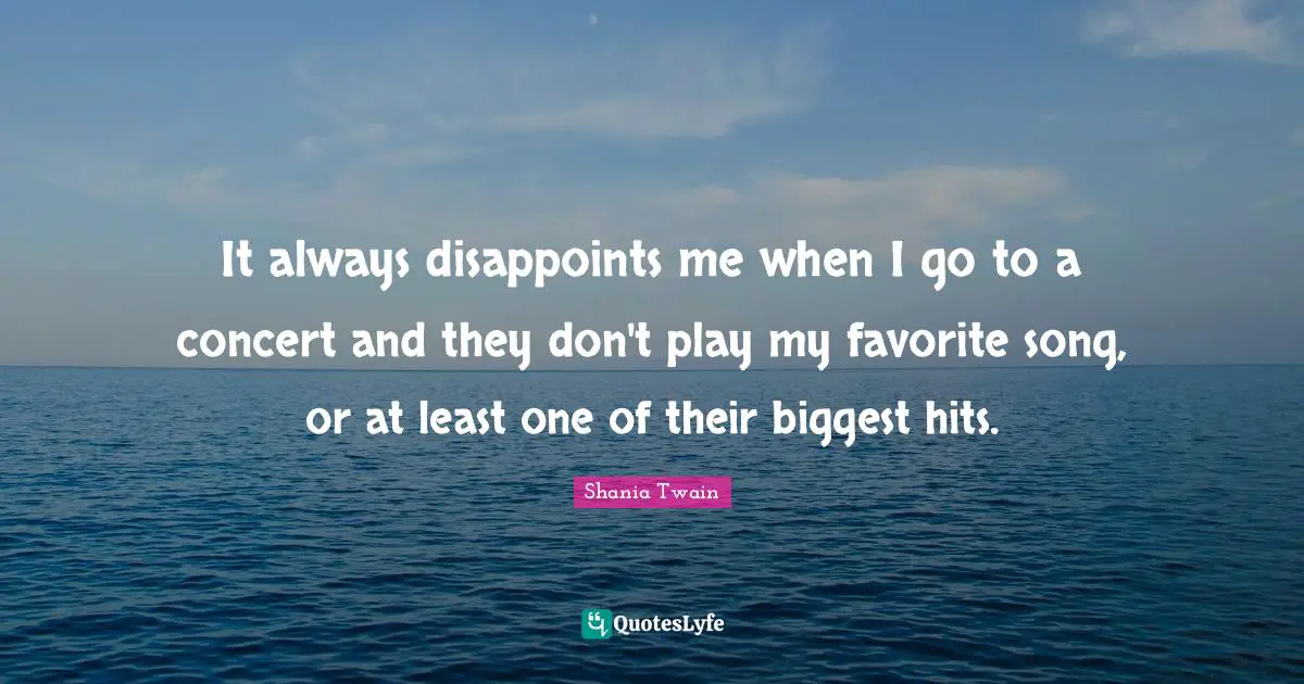 It always disappoints me when I go to a concert and they don't play my favorite song, or at least one of their biggest hits.