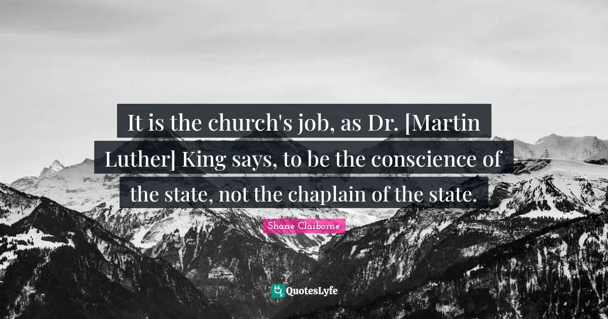 It is the church's job, as Dr. [Martin Luther] King says, to be the conscience of the state, not the chaplain of the state.