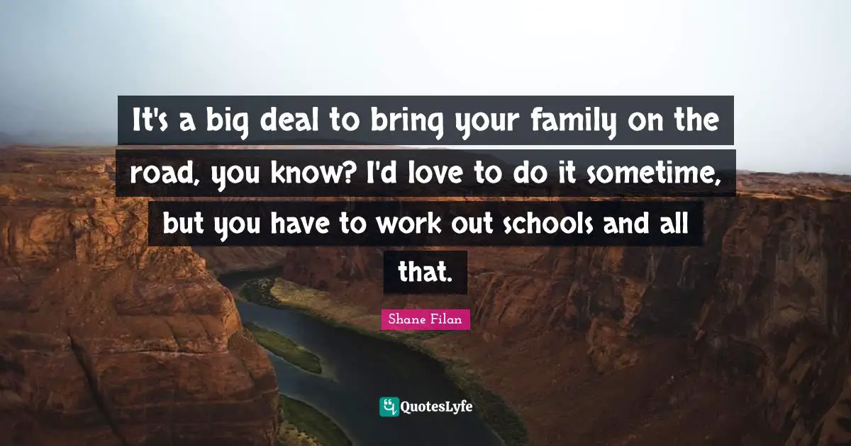 It's a big deal to bring your family on the road, you know? I'd love to do it sometime, but you have to work out schools and all that.