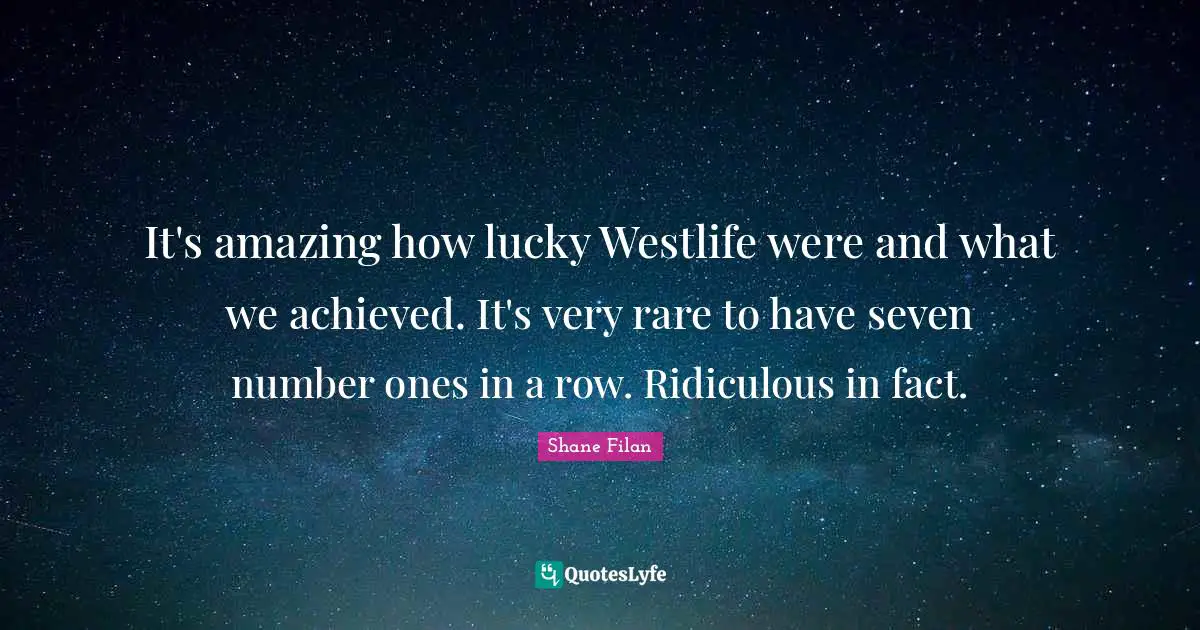 It's amazing how lucky Westlife were and what we achieved. It's very rare to have seven number ones in a row. Ridiculous in fact.